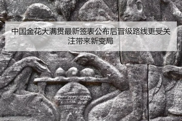 中国金花大满贯最新签表公布后晋级路线更受关注带来新变局